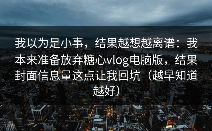 我以为是小事,结果越想越离谱:我本来准备放弃糖心vlog电脑版,结果封面信息量这点让我回坑(越早知道越好) 我以为是小事,结果越想越离谱:我本来准备放弃糖心vlog电脑版,结果封面信息量这点让我回坑(越早知道越好)