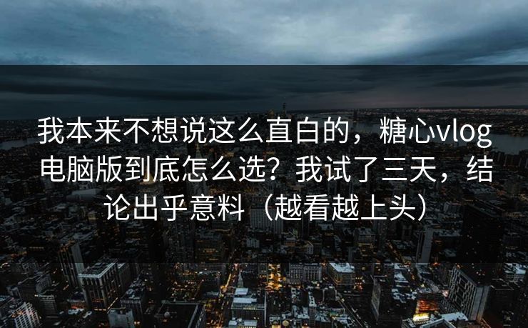 我本来不想说这么直白的,糖心vlog电脑版到底怎么选?我试了三天,结论出乎意料(越看越上头) 我本来不想说这么直白的,糖心vlog电脑版到底怎么选?我试了三天,结论出乎意料(越看越上头)