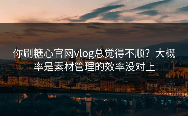 你刷糖心官网vlog总觉得不顺?大概率是素材管理的效率没对上 你刷糖心官网vlog总觉得不顺?大概率是素材管理的效率没对上