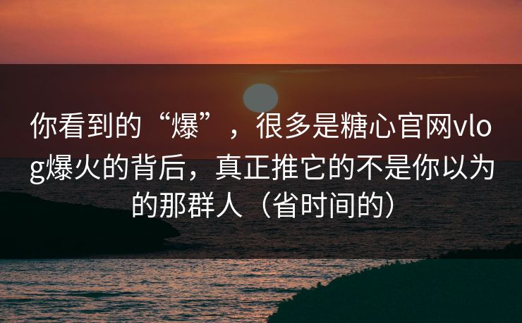 你看到的“爆”，很多是糖心官网vlog爆火的背后，真正推它的不是你以为的那群人（省时间的）