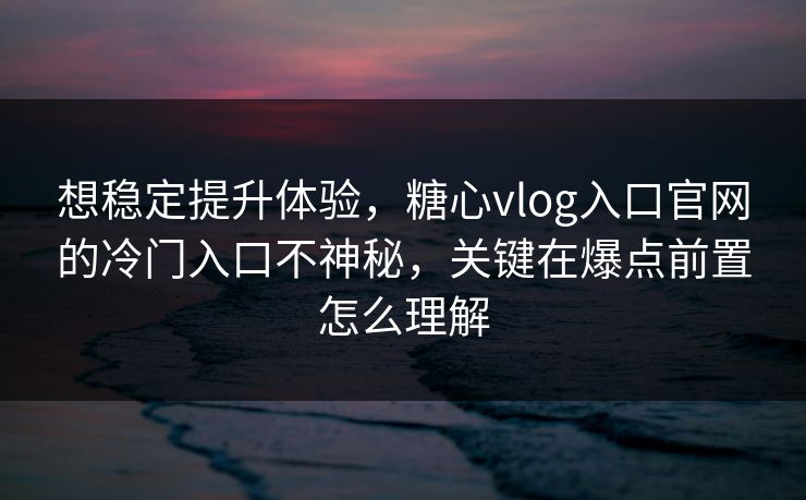 想稳定提升体验,糖心vlog入口官网的冷门入口不神秘,关键在爆点前置怎么理解 想稳定提升体验,糖心vlog入口官网的冷门入口不神秘,关键在爆点前置怎么理解