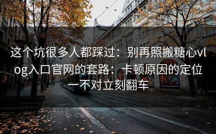 这个坑很多人都踩过：别再照搬糖心vlog入口官网的套路：卡顿原因的定位一不对立刻翻车