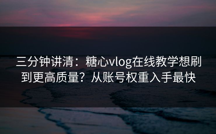 三分钟讲清:糖心vlog在线教学想刷到更高质量?从账号权重入手最快 三分钟讲清:糖心vlog在线教学想刷到更高质量?从账号权重入手最快