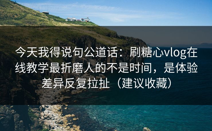 今天我得说句公道话:刷糖心vlog在线教学最折磨人的不是时间,是体验差异反复拉扯(建议收藏) 今天我得说句公道话:刷糖心vlog在线教学最折磨人的不是时间,是体验差异反复拉扯(建议收藏)